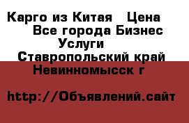 Карго из Китая › Цена ­ 100 - Все города Бизнес » Услуги   . Ставропольский край,Невинномысск г.